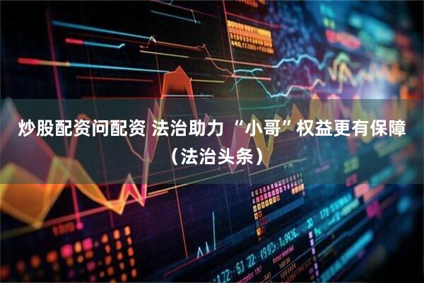 炒股配资问配资 法治助力 “小哥”权益更有保障（法治头条）