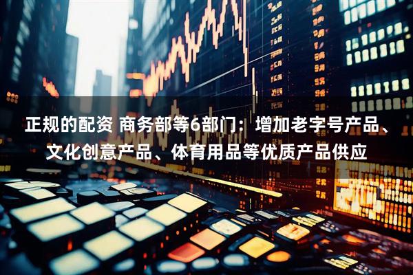 正规的配资 商务部等6部门：增加老字号产品、文化创意产品、体育用品等优质产品供应