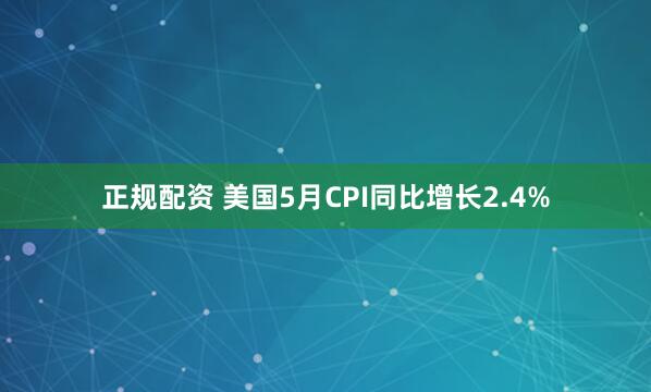 正规配资 美国5月CPI同比增长2.4%