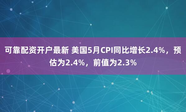可靠配资开户最新 美国5月CPI同比增长2.4%，预估为2.4%，前值为2.3%