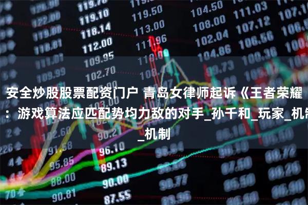 安全炒股股票配资门户 青岛女律师起诉《王者荣耀》：游戏算法应匹配势均力敌的对手_孙千和_玩家_机制
