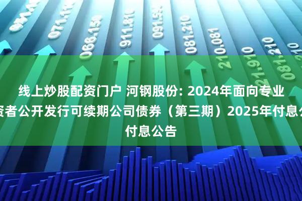 线上炒股配资门户 河钢股份: 2024年面向专业投资者公开发行可续期公司债券（第三期）2025年付息公告