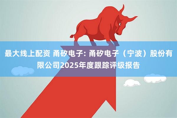 最大线上配资 甬矽电子: 甬矽电子（宁波）股份有限公司2025年度跟踪评级报告
