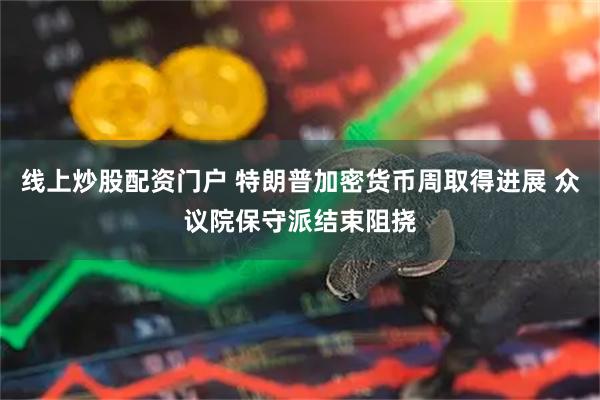 线上炒股配资门户 特朗普加密货币周取得进展 众议院保守派结束阻挠