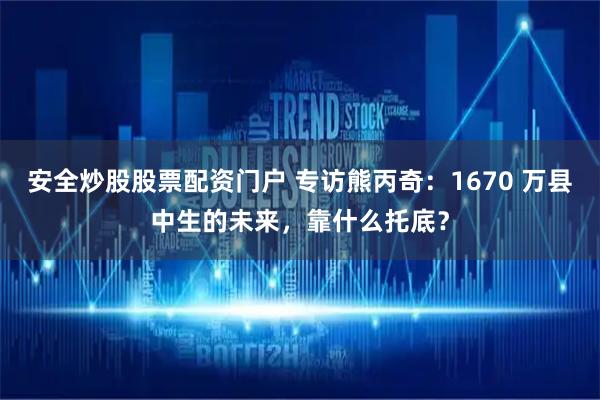 安全炒股股票配资门户 专访熊丙奇：1670 万县中生的未来，靠什么托底？