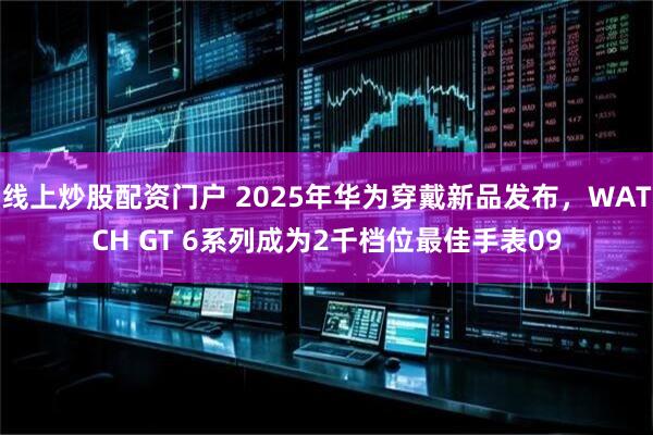 线上炒股配资门户 2025年华为穿戴新品发布，WATCH GT 6系列成为2千档位最佳手表09