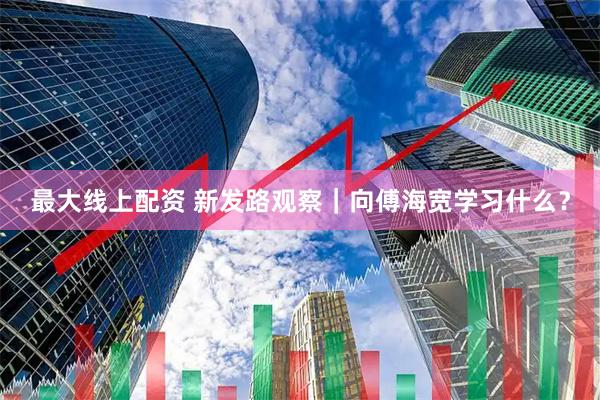 最大线上配资 新发路观察｜向傅海宽学习什么？