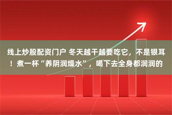线上炒股配资门户 冬天越干越要吃它，不是银耳！煮一杯“养阴润燥水”，喝下去全身都润润的