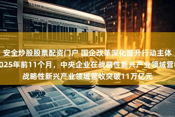 安全炒股股票配资门户 国企改革深化提升行动主体任务基本完成 2025年前11个月，中央企业在战略性新兴产业领域营收突破11万亿元