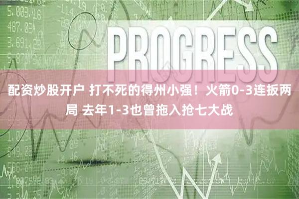 配资炒股开户 打不死的得州小强！火箭0-3连扳两局 去年1-3也曾拖入抢七大战