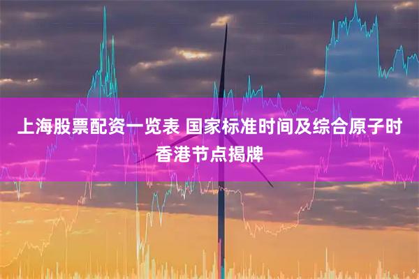 上海股票配资一览表 国家标准时间及综合原子时香港节点揭牌