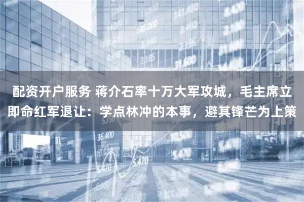 配资开户服务 蒋介石率十万大军攻城，毛主席立即命红军退让：学点林冲的本事，避其锋芒为上策
