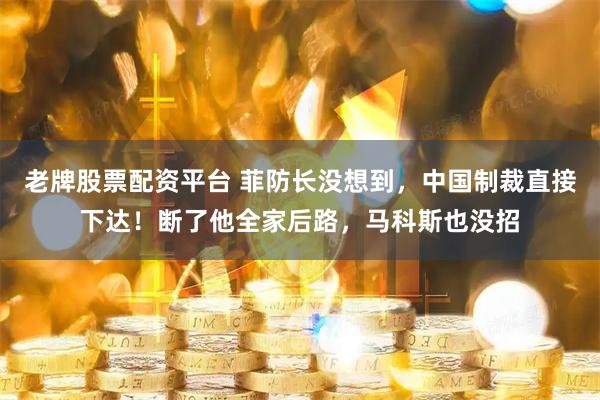 老牌股票配资平台 菲防长没想到，中国制裁直接下达！断了他全家后路，马科斯也没招