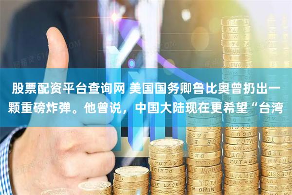 股票配资平台查询网 美国国务卿鲁比奥曾扔出一颗重磅炸弹。他曾说，中国大陆现在更希望“台湾