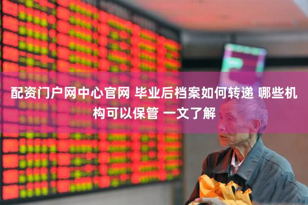 配资门户网中心官网 毕业后档案如何转递 哪些机构可以保管 一文了解