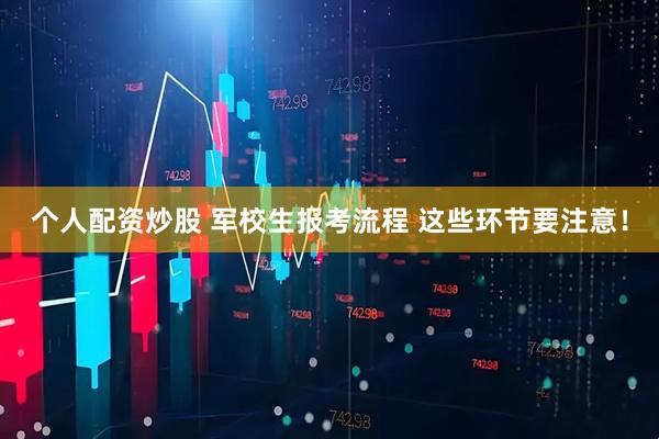 个人配资炒股 军校生报考流程 这些环节要注意！
