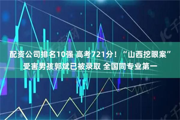 配资公司排名10强 高考721分！“山西挖眼案”受害男孩郭斌已被录取 全国同专业第一