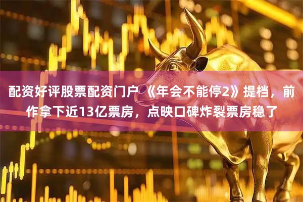 配资好评股票配资门户 《年会不能停2》提档，前作拿下近13亿票房，点映口碑炸裂票房稳了