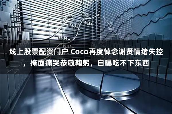 线上股票配资门户 Coco再度悼念谢贤情绪失控，掩面痛哭恭敬鞠躬，自曝吃不下东西