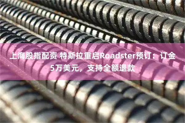 上海股指配资 特斯拉重启Roadster预订：订金5万美元，支持全额退款