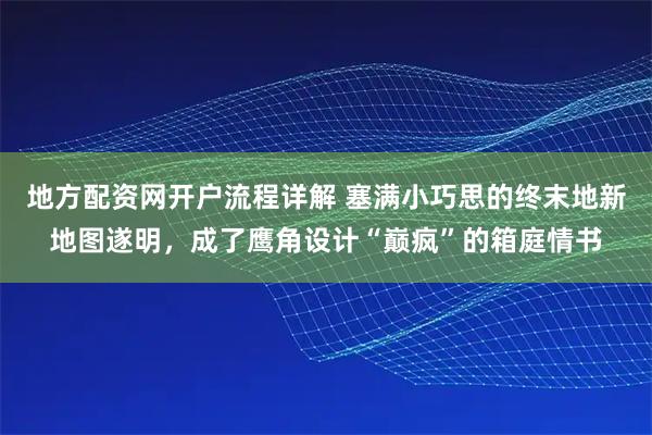 地方配资网开户流程详解 塞满小巧思的终末地新地图遂明，成了鹰角设计“巅疯”的箱庭情书